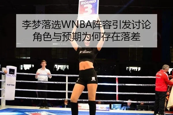 李梦落选WNBA阵容引发讨论 角色与预期为何存在落差
